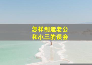 怎样制造老公和小三的误会