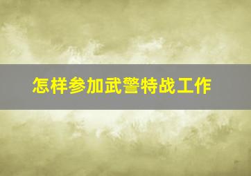 怎样参加武警特战工作