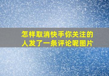 怎样取消快手你关注的人发了一条评论呢图片