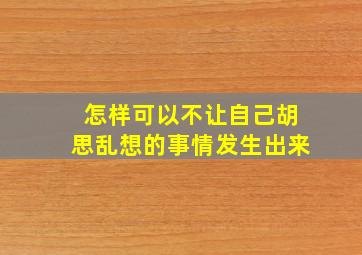 怎样可以不让自己胡思乱想的事情发生出来