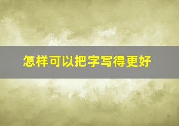 怎样可以把字写得更好