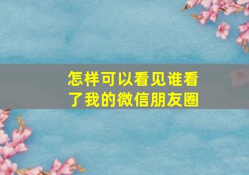 怎样可以看见谁看了我的微信朋友圈