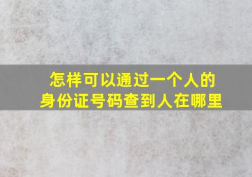 怎样可以通过一个人的身份证号码查到人在哪里