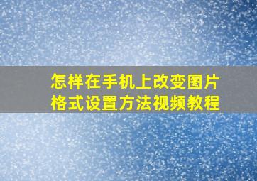 怎样在手机上改变图片格式设置方法视频教程