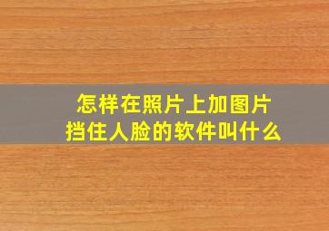 怎样在照片上加图片挡住人脸的软件叫什么