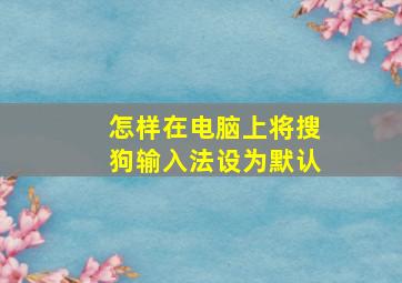 怎样在电脑上将搜狗输入法设为默认