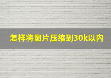 怎样将图片压缩到30k以内