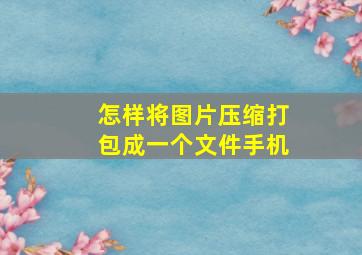 怎样将图片压缩打包成一个文件手机