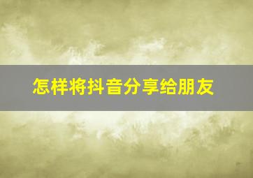 怎样将抖音分享给朋友