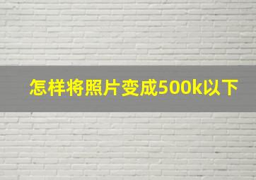 怎样将照片变成500k以下