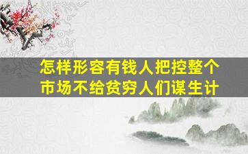 怎样形容有钱人把控整个市场不给贫穷人们谋生计