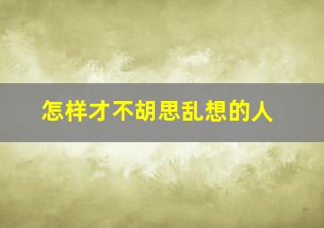 怎样才不胡思乱想的人