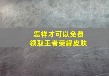 怎样才可以免费领取王者荣耀皮肤