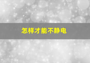 怎样才能不静电