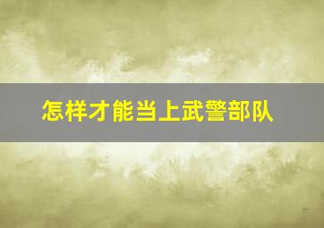 怎样才能当上武警部队