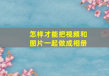 怎样才能把视频和图片一起做成相册