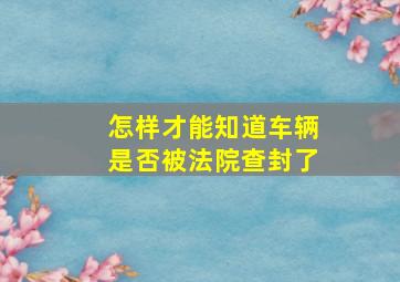 怎样才能知道车辆是否被法院查封了