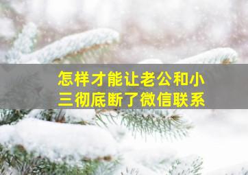 怎样才能让老公和小三彻底断了微信联系