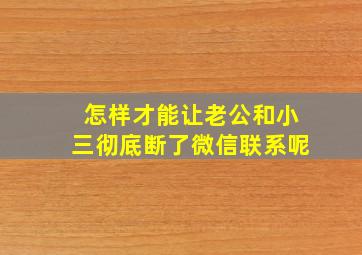 怎样才能让老公和小三彻底断了微信联系呢