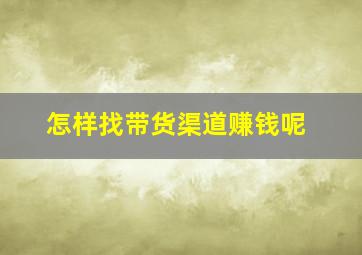 怎样找带货渠道赚钱呢