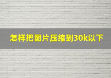 怎样把图片压缩到30k以下