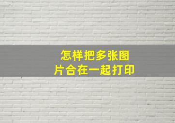 怎样把多张图片合在一起打印