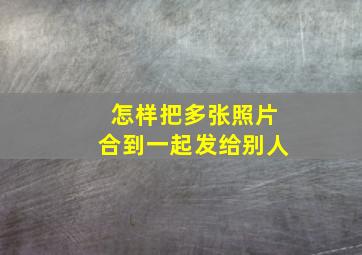 怎样把多张照片合到一起发给别人