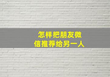 怎样把朋友微信推荐给另一人