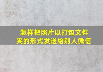 怎样把照片以打包文件夹的形式发送给别人微信