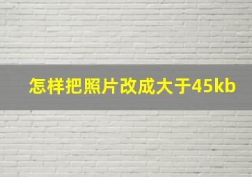 怎样把照片改成大于45kb