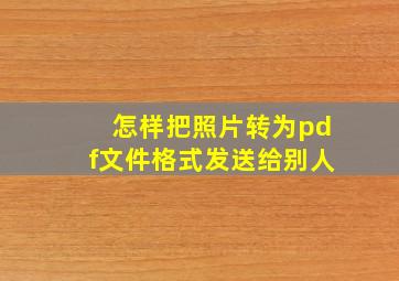 怎样把照片转为pdf文件格式发送给别人