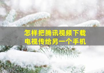 怎样把腾讯视频下载电视传给另一个手机