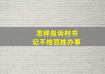 怎样投诉村书记不给百姓办事