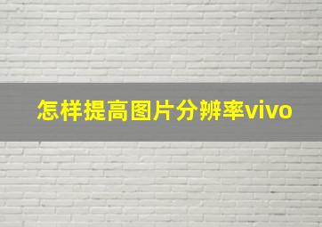 怎样提高图片分辨率vivo