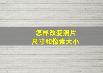 怎样改变照片尺寸和像素大小