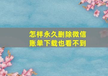 怎样永久删除微信账单下载也看不到