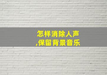 怎样消除人声,保留背景音乐