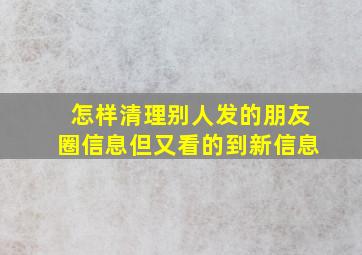 怎样清理别人发的朋友圈信息但又看的到新信息