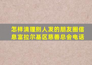 怎样清理别人发的朋友圈信息富拉尔基区慈善总会电话