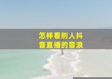 怎样看别人抖音直播的音浪