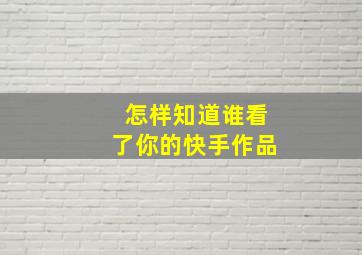 怎样知道谁看了你的快手作品