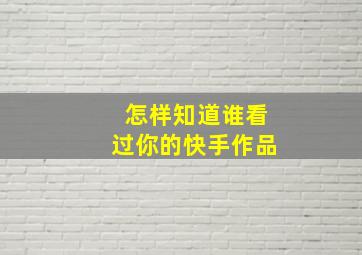 怎样知道谁看过你的快手作品