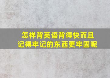 怎样背英语背得快而且记得牢记的东西更牢固呢