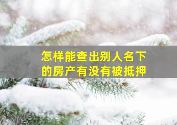 怎样能查出别人名下的房产有没有被抵押