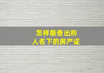 怎样能查出别人名下的房产证