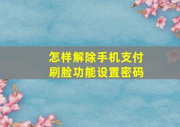 怎样解除手机支付刷脸功能设置密码