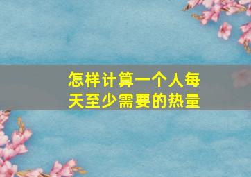 怎样计算一个人每天至少需要的热量