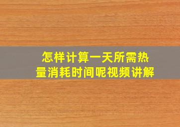 怎样计算一天所需热量消耗时间呢视频讲解