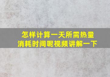 怎样计算一天所需热量消耗时间呢视频讲解一下