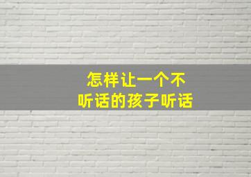 怎样让一个不听话的孩子听话